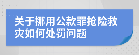 关于挪用公款罪抢险救灾如何处罚问题