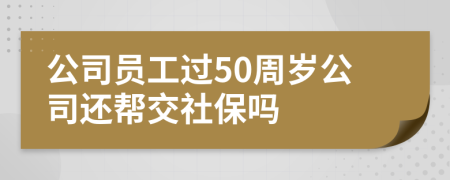 公司员工过50周岁公司还帮交社保吗