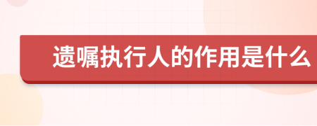 遗嘱执行人的作用是什么