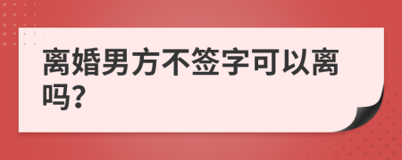 离婚男方不签字可以离吗？