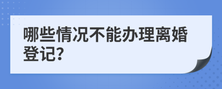 哪些情况不能办理离婚登记？