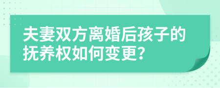 夫妻双方离婚后孩子的抚养权如何变更？