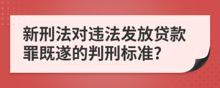 新刑法对违法发放贷款罪既遂的判刑标准?