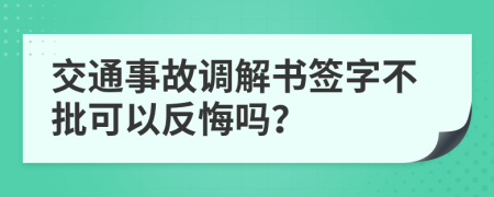 交通事故调解书签字不批可以反悔吗？