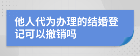 他人代为办理的结婚登记可以撤销吗