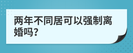 两年不同居可以强制离婚吗？