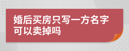 婚后买房只写一方名字可以卖掉吗