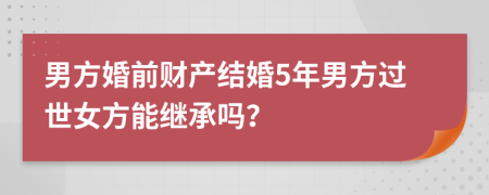 男方婚前财产结婚5年男方过世女方能继承吗？