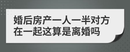 婚后房产一人一半对方在一起这算是离婚吗