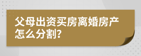 父母出资买房离婚房产怎么分割？