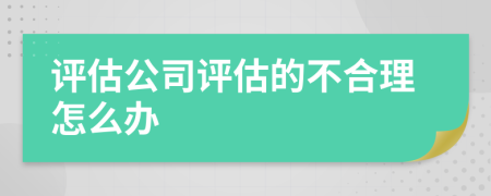 评估公司评估的不合理怎么办