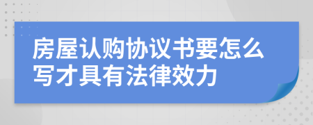房屋认购协议书要怎么写才具有法律效力