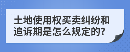土地使用权买卖纠纷和追诉期是怎么规定的？
