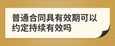 普通合同具有效期可以约定持续有效吗