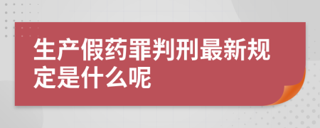 生产假药罪判刑最新规定是什么呢