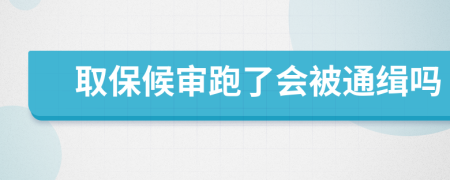 取保候审跑了会被通缉吗