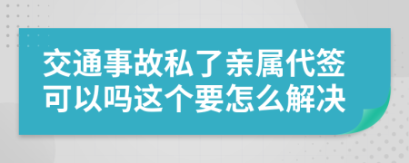 交通事故私了亲属代签可以吗这个要怎么解决