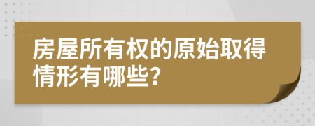 房屋所有权的原始取得情形有哪些？