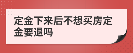 定金下来后不想买房定金要退吗