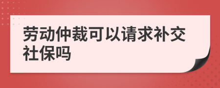 劳动仲裁可以请求补交社保吗