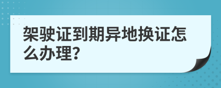 架驶证到期异地换证怎么办理？