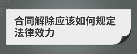 合同解除应该如何规定法律效力