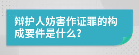 辩护人妨害作证罪的构成要件是什么？