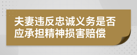 夫妻违反忠诚义务是否应承担精神损害赔偿