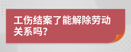 工伤结案了能解除劳动关系吗？