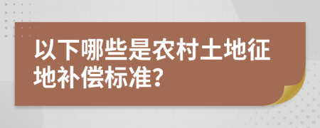 以下哪些是农村土地征地补偿标准？