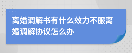 离婚调解书有什么效力不服离婚调解协议怎么办