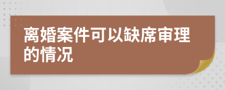 离婚案件可以缺席审理的情况