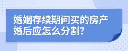 婚姻存续期间买的房产婚后应怎么分割？