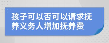 孩子可以否可以请求抚养义务人增加抚养费