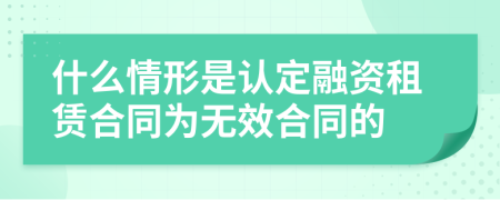什么情形是认定融资租赁合同为无效合同的