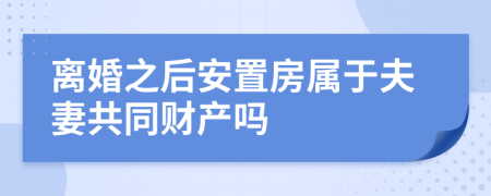 离婚之后安置房属于夫妻共同财产吗