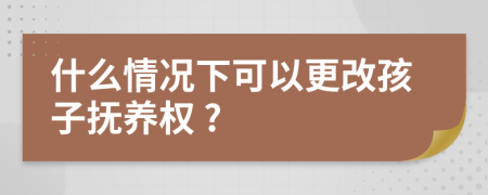  什么情况下可以更改孩子抚养权 ?