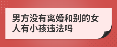 男方没有离婚和别的女人有小孩违法吗