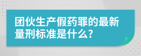 团伙生产假药罪的最新量刑标准是什么?