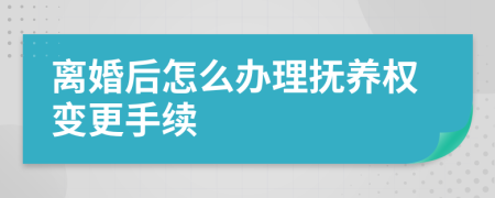 离婚后怎么办理抚养权变更手续