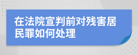 在法院宣判前对残害居民罪如何处理