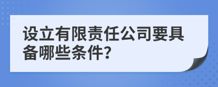 设立有限责任公司要具备哪些条件？