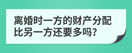 离婚时一方的财产分配比另一方还要多吗？