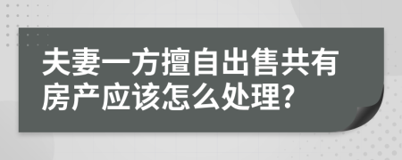 夫妻一方擅自出售共有房产应该怎么处理?