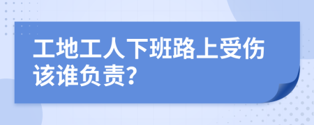 工地工人下班路上受伤该谁负责？