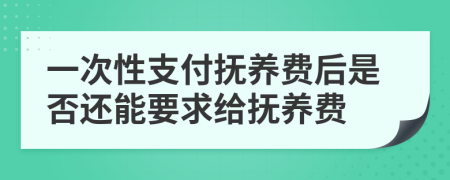 一次性支付抚养费后是否还能要求给抚养费