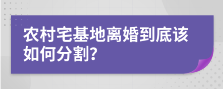 农村宅基地离婚到底该如何分割？