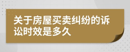 关于房屋买卖纠纷的诉讼时效是多久