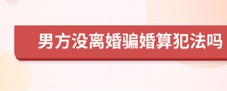 男方没离婚骗婚算犯法吗