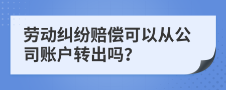 劳动纠纷赔偿可以从公司账户转出吗？